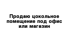 Продаю цокольное помещение под офис или магазин